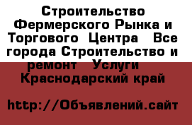 Строительство Фермерского Рынка и Торгового  Центра - Все города Строительство и ремонт » Услуги   . Краснодарский край